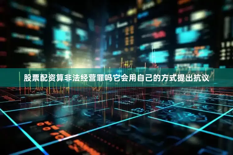 股票配资算非法经营罪吗它会用自己的方式提出抗议