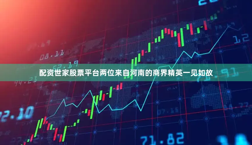 配资世家股票平台两位来自河南的商界精英一见如故