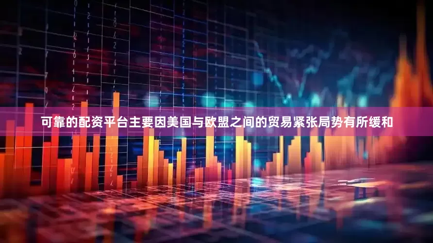 可靠的配资平台主要因美国与欧盟之间的贸易紧张局势有所缓和