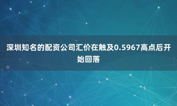深圳知名的配资公司汇价在触及0.5967高点后开始回落