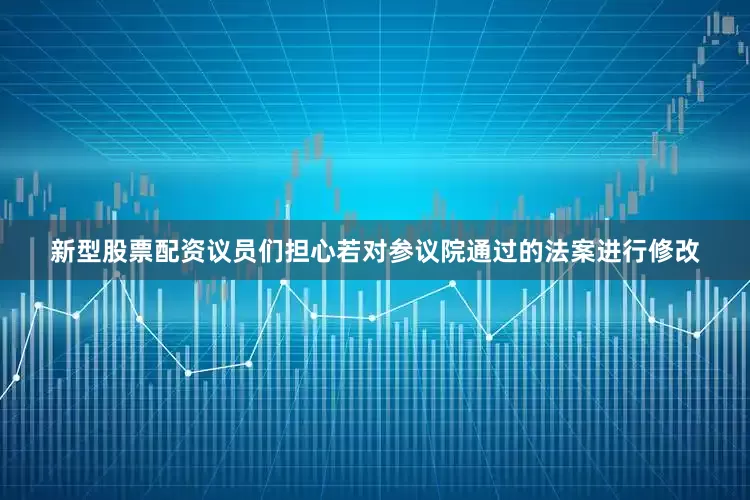 新型股票配资议员们担心若对参议院通过的法案进行修改