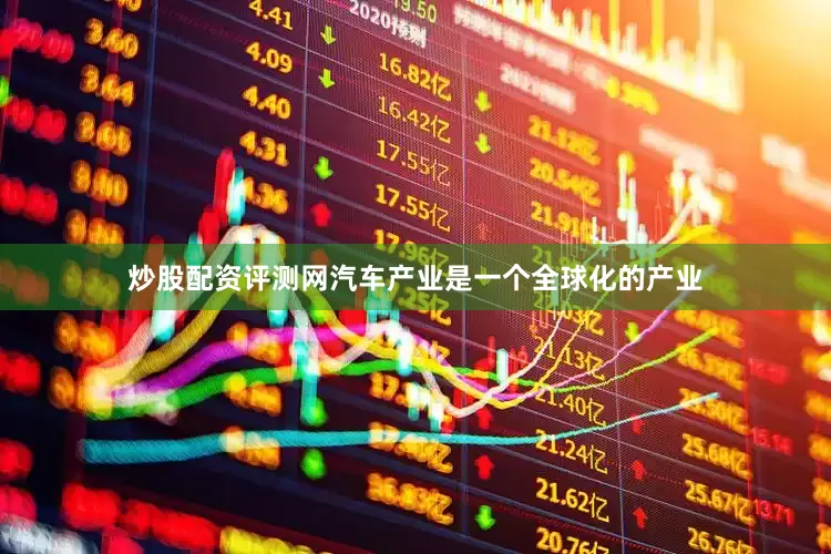 炒股配资评测网汽车产业是一个全球化的产业