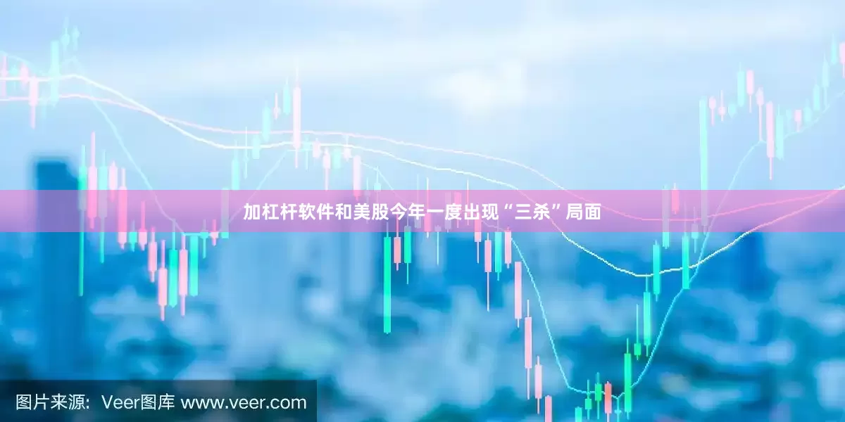加杠杆软件和美股今年一度出现“三杀”局面