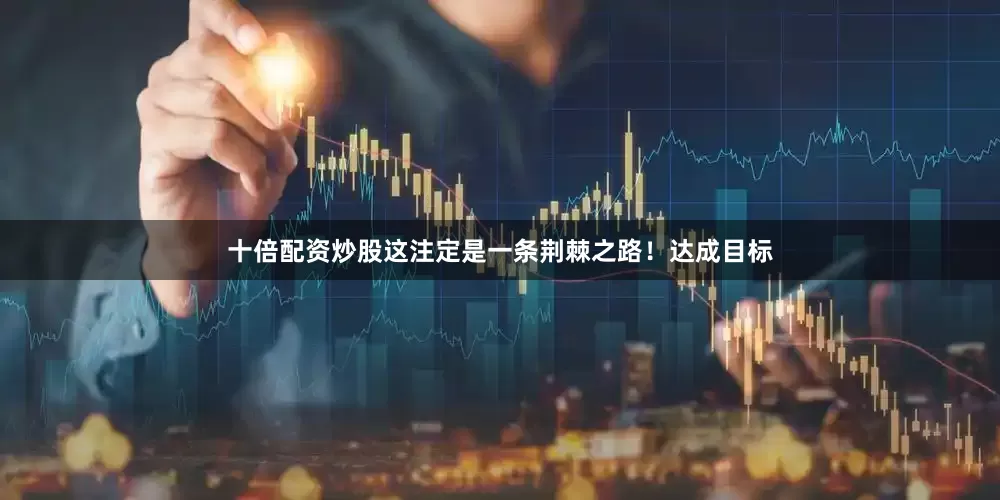 十倍配资炒股这注定是一条荆棘之路！达成目标