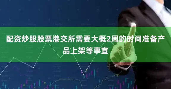 配资炒股股票港交所需要大概2周的时间准备产品上架等事宜