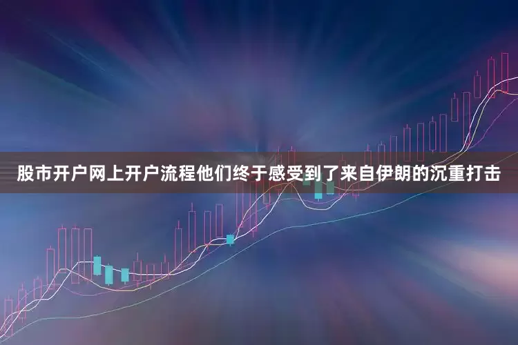 股市开户网上开户流程他们终于感受到了来自伊朗的沉重打击