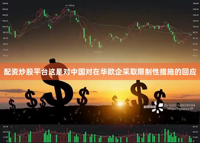 配资炒股平台这是对中国对在华欧企采取限制性措施的回应