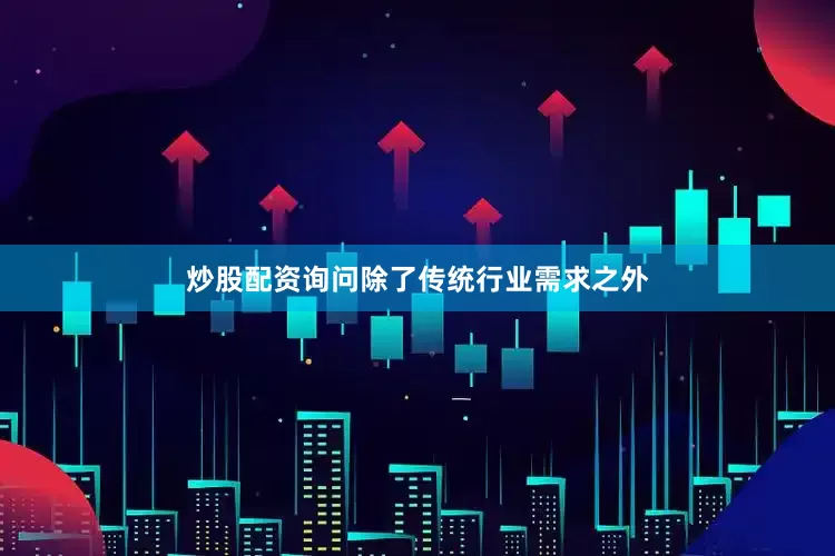 炒股配资询问除了传统行业需求之外