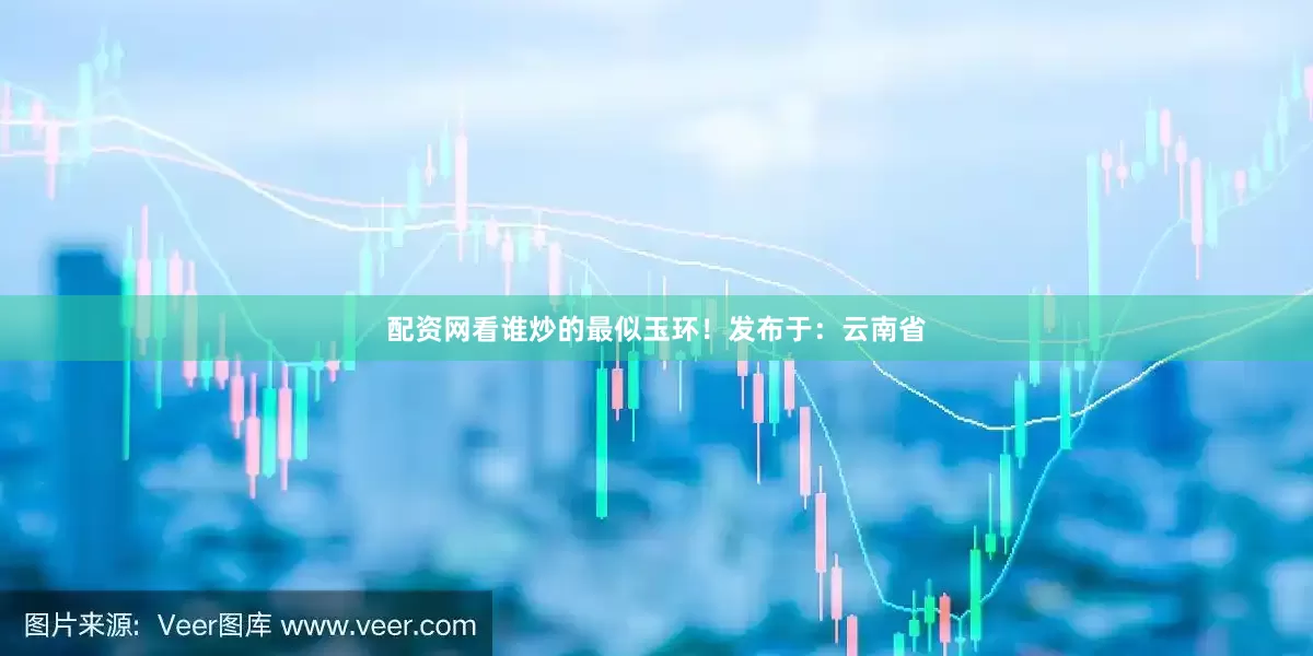 配资网看谁炒的最似玉环！发布于：云南省