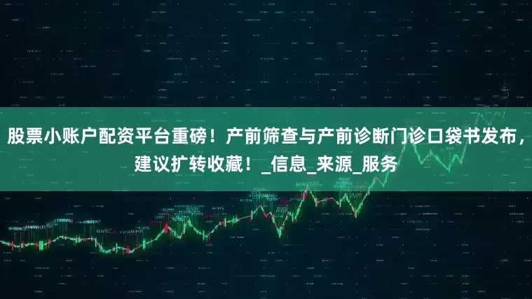 股票小账户配资平台重磅！产前筛查与产前诊断门诊口袋书发布，建议扩转收藏！_信息_来源_服务