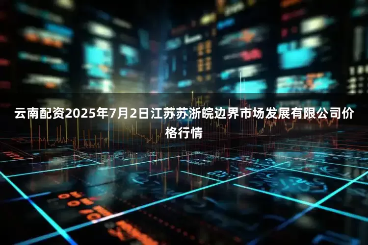 云南配资2025年7月2日江苏苏浙皖边界市场发展有限公司价格行情