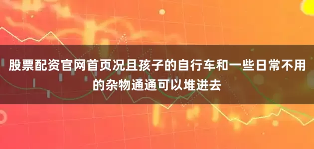 股票配资官网首页况且孩子的自行车和一些日常不用的杂物通通可以堆进去