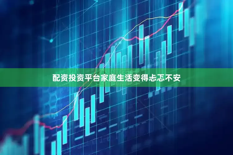 配资投资平台家庭生活变得忐忑不安