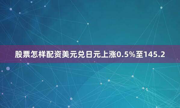 股票怎样配资美元兑日元上涨0.5%至145.2