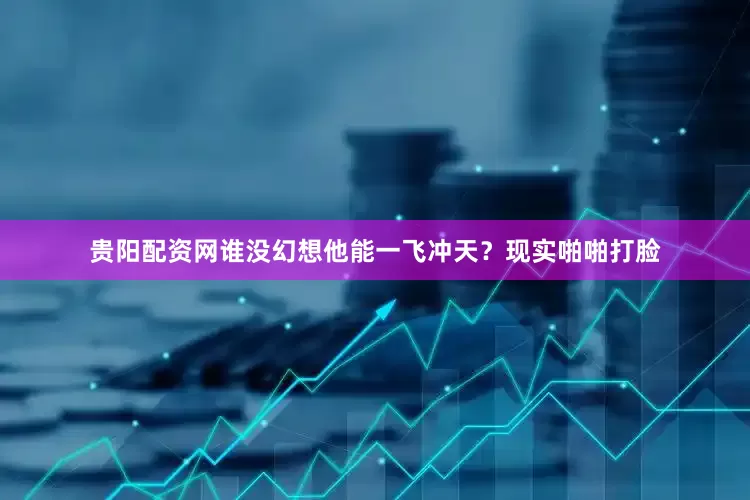 贵阳配资网谁没幻想他能一飞冲天？现实啪啪打脸