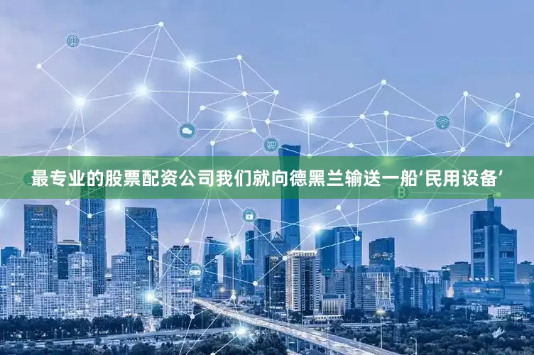 最专业的股票配资公司我们就向德黑兰输送一船‘民用设备’