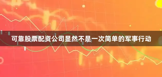 可靠股票配资公司显然不是一次简单的军事行动