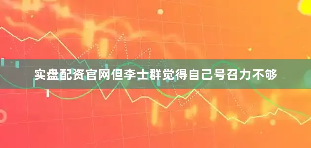 实盘配资官网但李士群觉得自己号召力不够