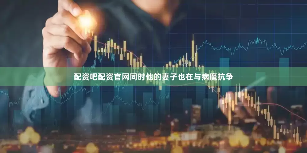 配资吧配资官网同时他的妻子也在与病魔抗争