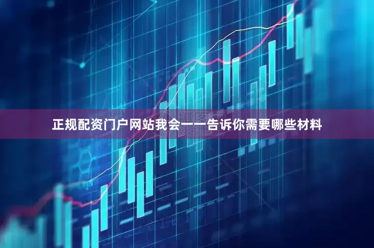 正规配资门户网站我会一一告诉你需要哪些材料