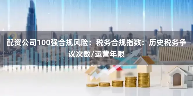配资公司100强合规风险：税务合规指数：历史税务争议次数/运营年限