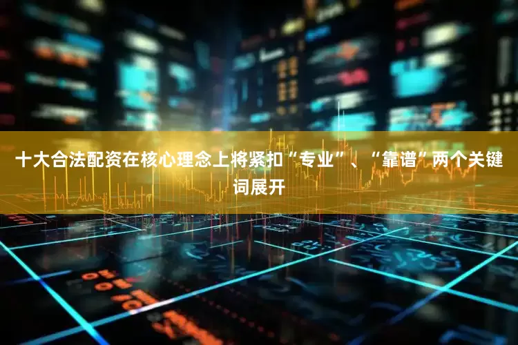 十大合法配资在核心理念上将紧扣“专业”、“靠谱”两个关键词展开