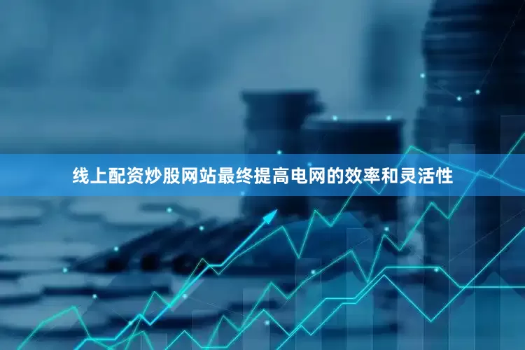 线上配资炒股网站最终提高电网的效率和灵活性