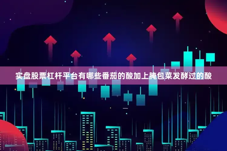 实盘股票杠杆平台有哪些番茄的酸加上腌包菜发酵过的酸