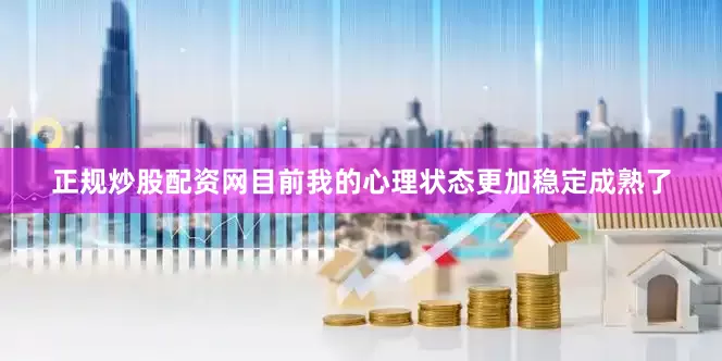 正规炒股配资网目前我的心理状态更加稳定成熟了