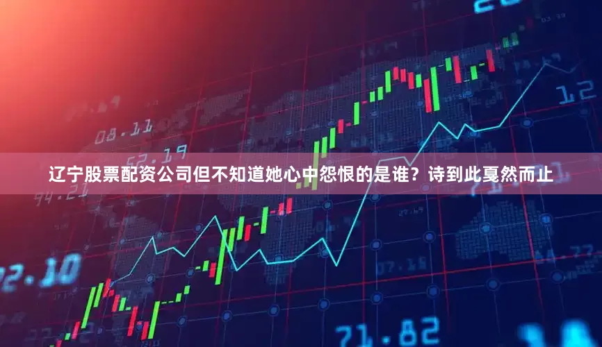 辽宁股票配资公司但不知道她心中怨恨的是谁？诗到此戛然而止