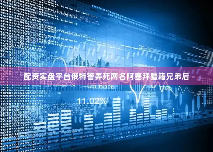 配资实盘平台俄特警弄死两名阿塞拜疆籍兄弟后