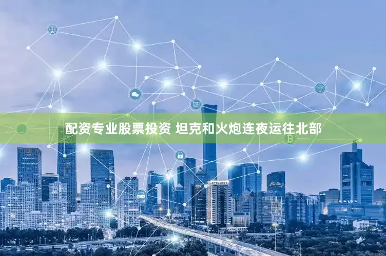 配资专业股票投资 坦克和火炮连夜运往北部