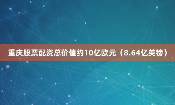 重庆股票配资总价值约10亿欧元（8.64亿英镑）