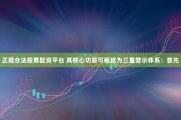 正规合法股票配资平台 其核心功能可概括为三重警示体系：首先