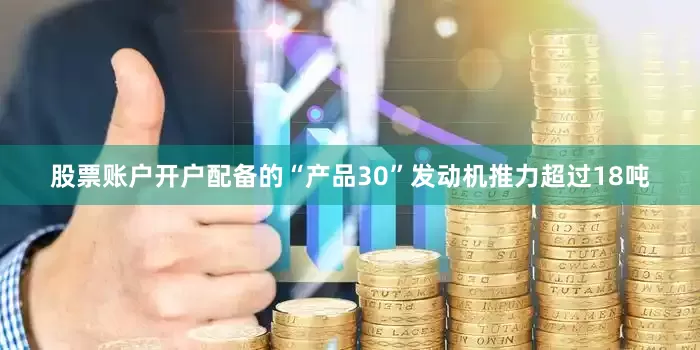 股票账户开户配备的“产品30”发动机推力超过18吨