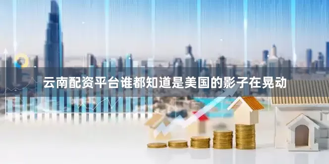 云南配资平台谁都知道是美国的影子在晃动