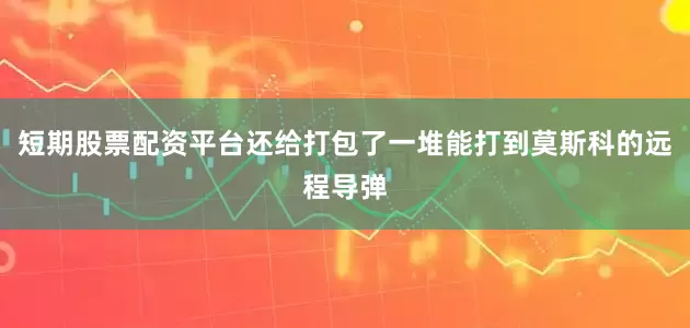 短期股票配资平台还给打包了一堆能打到莫斯科的远程导弹