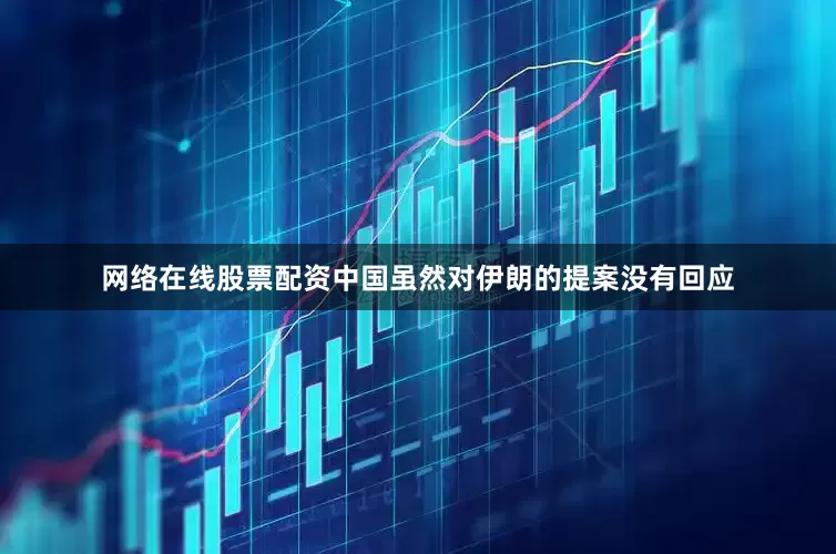 网络在线股票配资中国虽然对伊朗的提案没有回应