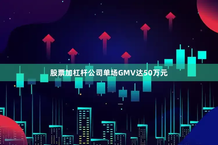 股票加杠杆公司单场GMV达50万元