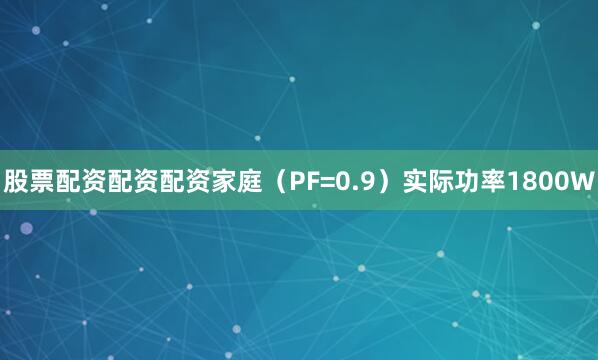 股票配资配资配资家庭（PF=0.9）实际功率1800W