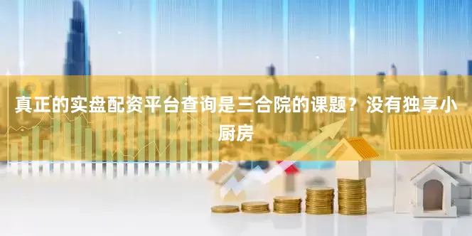 真正的实盘配资平台查询是三合院的课题？没有独享小厨房