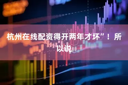 杭州在线配资得开两年才坏”！所以说