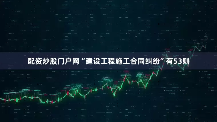 配资炒股门户网“建设工程施工合同纠纷”有53则