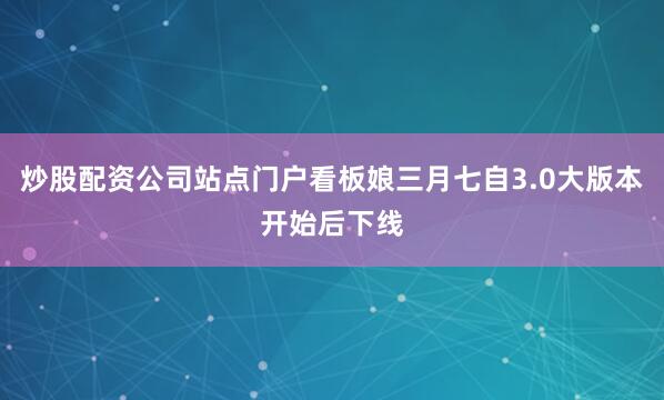 炒股配资公司站点门户看板娘三月七自3.0大版本开始后下线