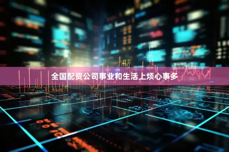 全国配资公司事业和生活上烦心事多