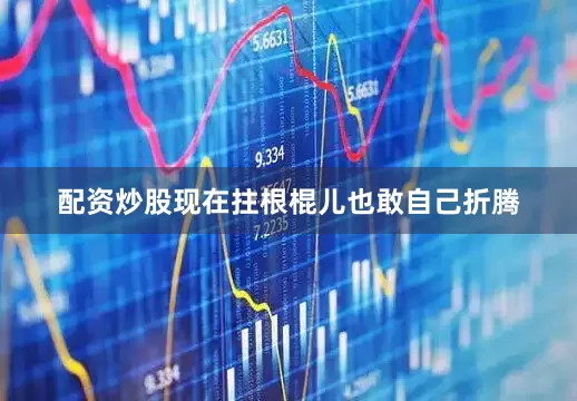 配资炒股现在拄根棍儿也敢自己折腾