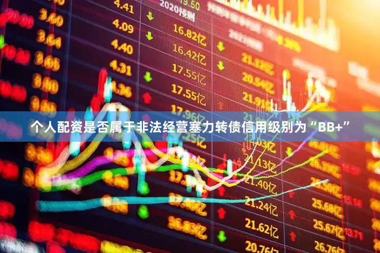 个人配资是否属于非法经营塞力转债信用级别为“BB+”