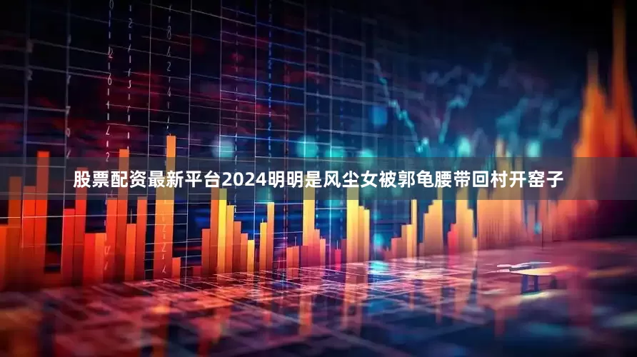 股票配资最新平台2024明明是风尘女被郭龟腰带回村开窑子
