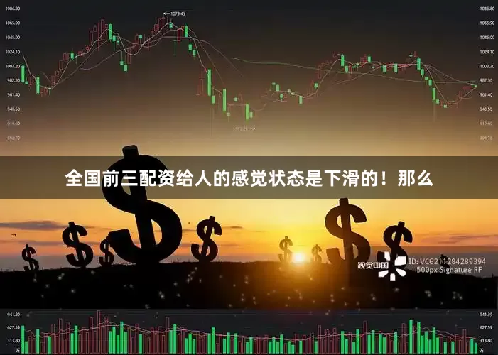 全国前三配资给人的感觉状态是下滑的！那么
