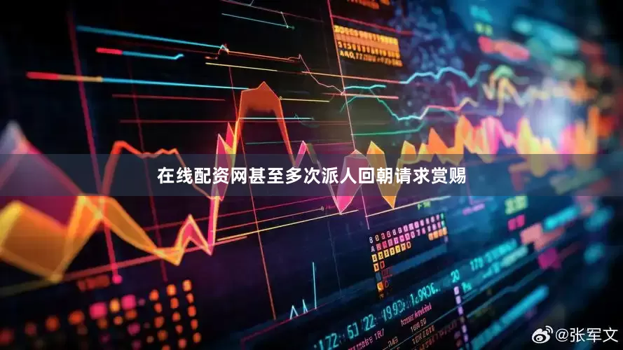 在线配资网甚至多次派人回朝请求赏赐